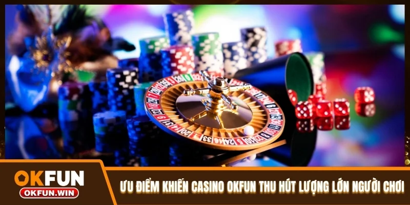 Ưu điểm khiến casino OKFUN thu hút lượng lớn người chơi
